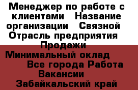 Менеджер по работе с клиентами › Название организации ­ Связной › Отрасль предприятия ­ Продажи › Минимальный оклад ­ 39 000 - Все города Работа » Вакансии   . Забайкальский край